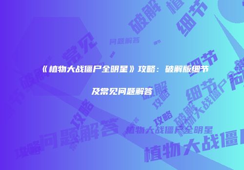 《植物大战僵尸全明星》攻略:破解版细节及常见问题解答