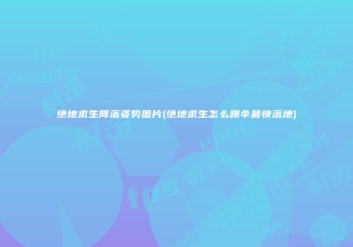 绝地求生降落姿势图片(绝地求生怎么跳伞最快落地)