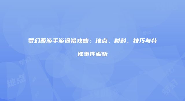 梦幻西游手游渔猎攻略:地点、材料、技巧与特殊事件解析