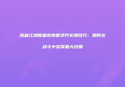 热血江湖熊猫宠物兽灵丹实用技巧:如何在战斗中发挥最大效用