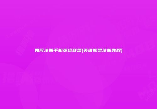 如何注册手机英雄联盟(英雄联盟注册教程)