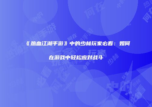 《热血江湖手游》中的少林玩家必看:如何在游戏中轻松应对战斗