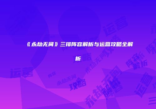 《永劫无间》三排阵容解析与运营攻略全解析
