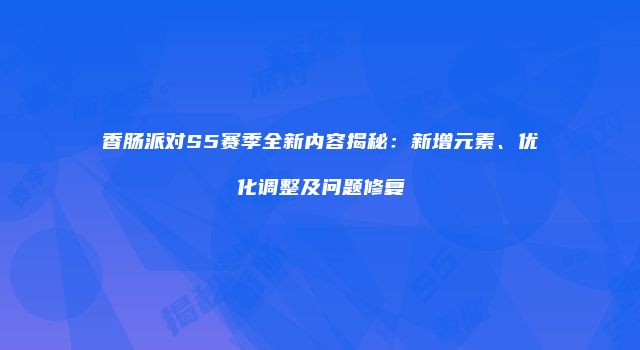香肠派对S5赛季全新内容揭秘:新增元素、优化调整及问题修复