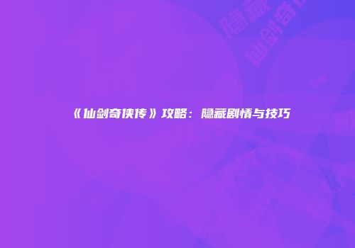《仙剑奇侠传》攻略:隐藏剧情与技巧