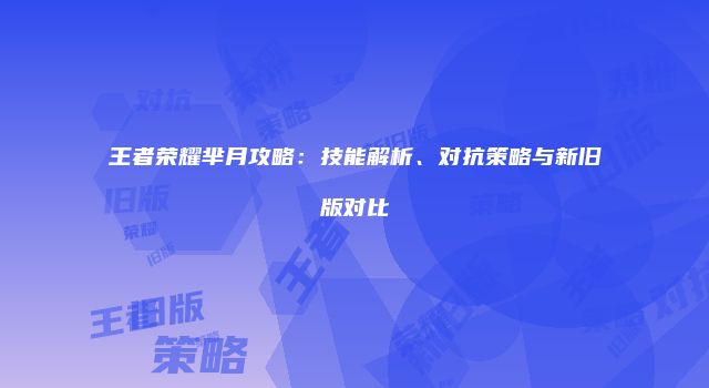 王者荣耀芈月攻略：技能解析、对抗策略与新旧版对比