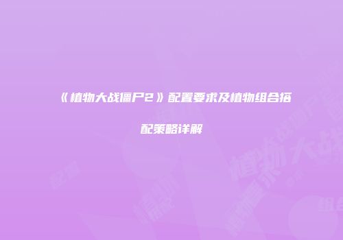 《植物大战僵尸2》配置要求及植物组合搭配策略详解