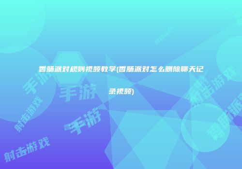 香肠派对规则视频教学(香肠派对怎么删除聊天记录视频)