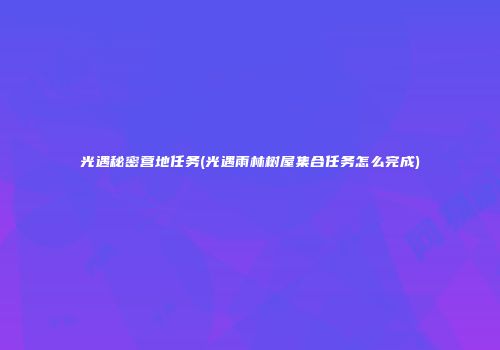 光遇秘密营地任务(光遇雨林树屋集合任务怎么完成)