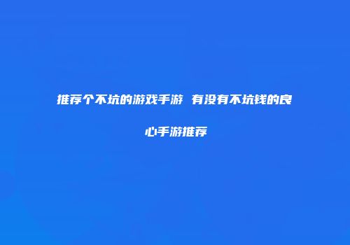 推荐个不坑的游戏手游 有没有不坑钱的良心手游推荐