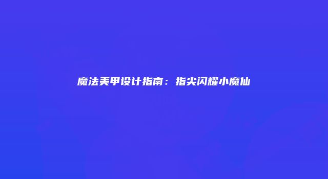 魔法美甲设计指南:指尖闪耀小魔仙