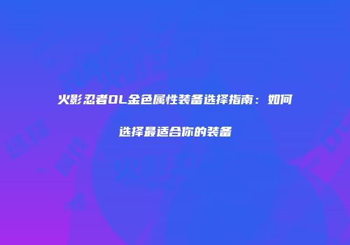火影忍者OL金色属性装备选择指南:如何选择最适合你的装备