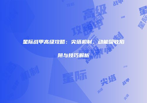 星际战甲高级攻略：尖塔机制、动能吸收陷阱与技巧解析