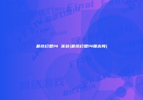 最终幻想14 溪谷(最终幻想14雅吉梅)