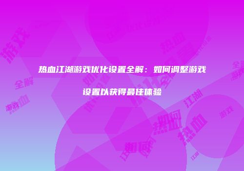热血江湖游戏优化设置全解:如何调整游戏设置以获得最佳体验