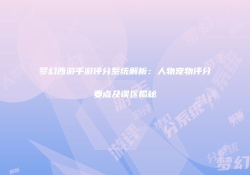 梦幻西游手游评分系统解析:人物宠物评分要点及误区揭秘