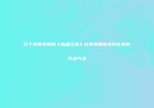 对于预算有限的《热血江湖》玩家有哪些性价比高的升级方法