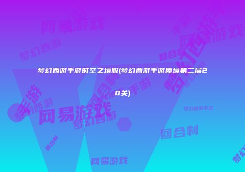 梦幻西游手游时空之境服(梦幻西游手游蜃境第二层20关)