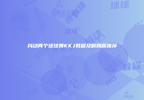 抖动两个球球舞KKJ教程及翻跳版推荐