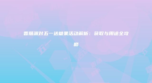 香肠派对五一送糖果活动解析:获取与用途全攻略