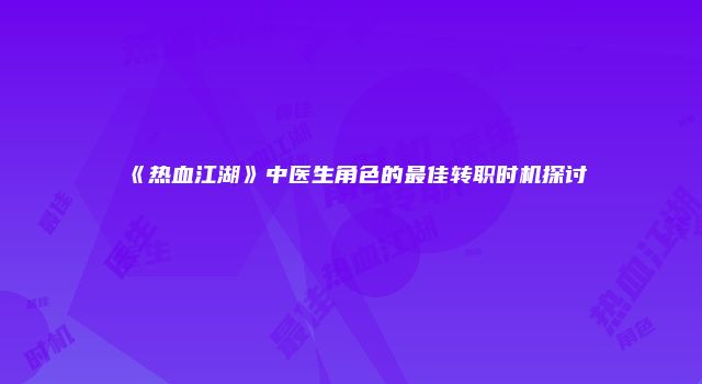 《热血江湖》中医生角色的最佳转职时机探讨