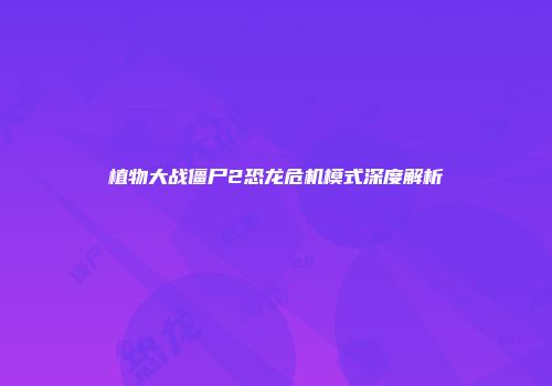 植物大战僵尸2恐龙危机模式深度解析