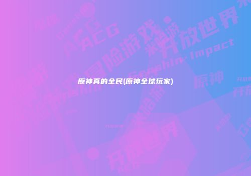 原神真的全民(原神全球玩家)