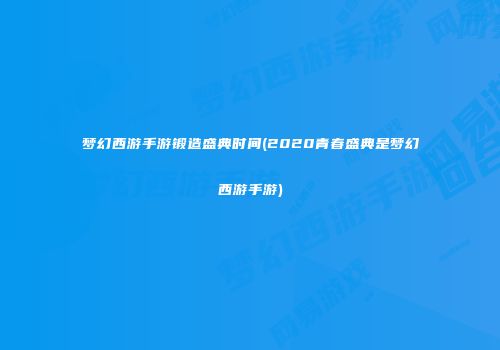 梦幻西游手游锻造盛典时间(2020青春盛典是梦幻西游手游)