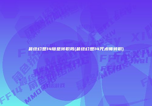 最终幻想14随意转职吗(最终幻想14咒术师转职)