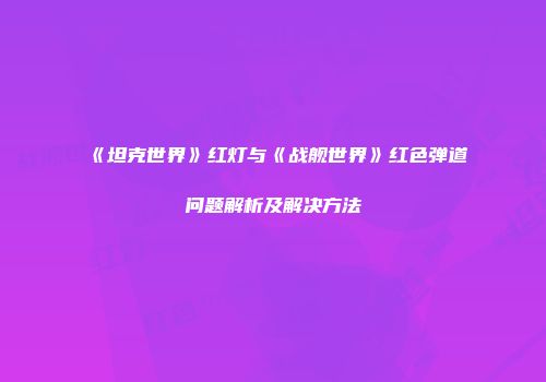 《坦克世界》红灯与《战舰世界》红色弹道问题解析及解决方法