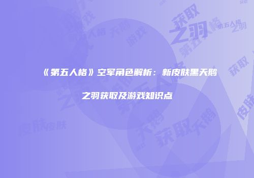 《第五人格》空军角色解析:新皮肤黑天鹅之羽获取及游戏知识点