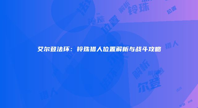 艾尔登法环：铃珠猎人位置解析与战斗攻略