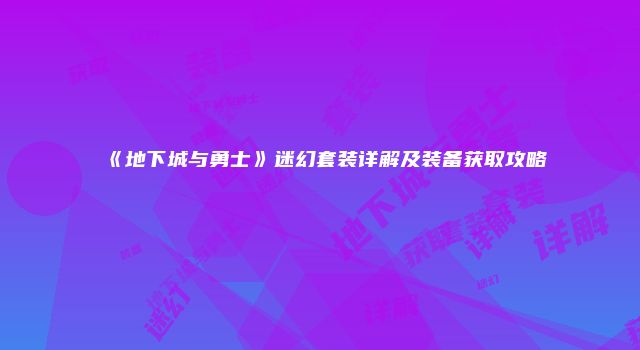 《地下城与勇士》迷幻套装详解及装备获取攻略