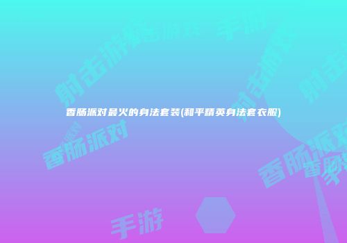 香肠派对最火的身法套装(和平精英身法套衣服)