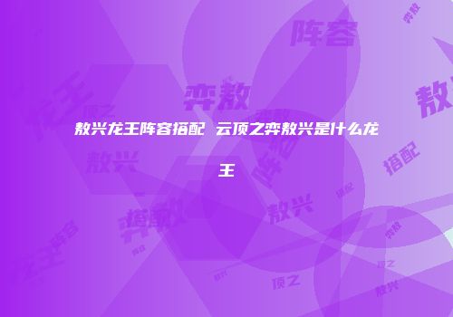 敖兴龙王阵容搭配 云顶之弈敖兴是什么龙王
