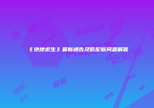 《绝地求生》最新通告及低配版问题解答