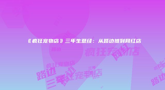 《疯狂宠物店》三年生意经:从路边摊到网红店