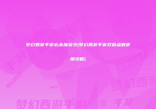 梦幻西游手游必杀加多少(梦幻西游手游双倍点数使用攻略)