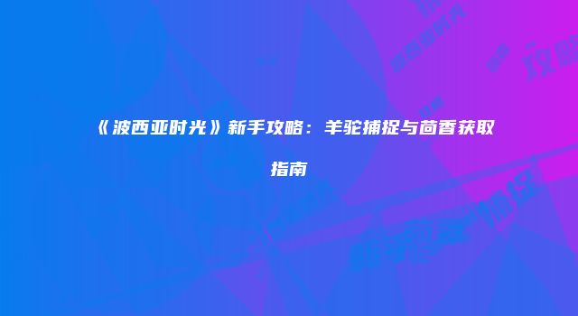 《波西亚时光》新手攻略:羊驼捕捉与茴香获取指南
