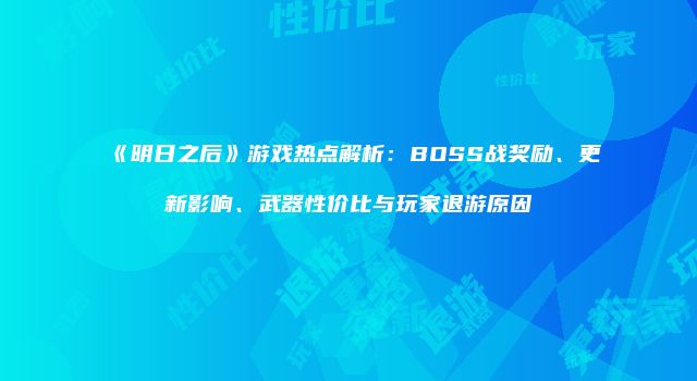 《明日之后》游戏热点解析:BOSS战奖励、更新影响、武器性价比与玩家退游原因