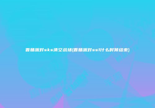 香肠派对sks清空战场(香肠派对ss1什么时候结束)