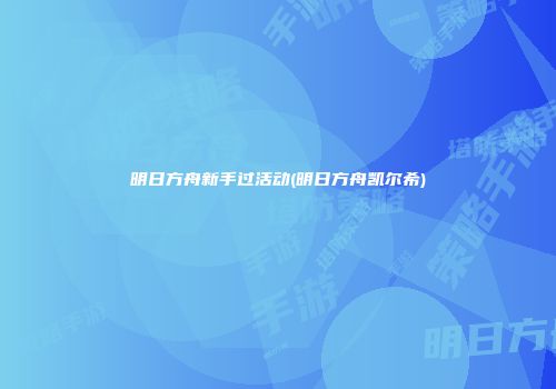 明日方舟新手过活动(明日方舟凯尔希)