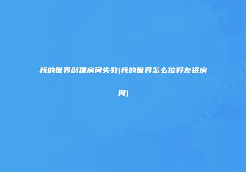 我的世界创建房间失败(我的世界怎么拉好友进房间)