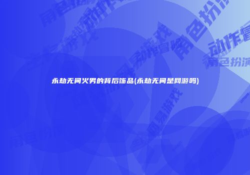 永劫无间火男的背后饰品(永劫无间是网游吗)