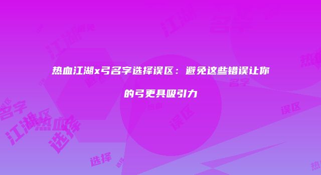 热血江湖x弓名字选择误区:避免这些错误让你的弓更具吸引力