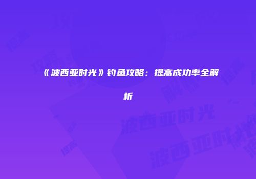 《波西亚时光》钓鱼攻略:提高成功率全解析