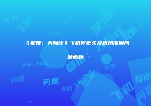 《都市:天际线》飞机停更久及机场使用问题解析