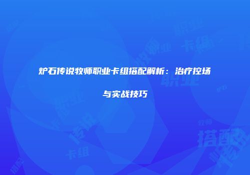 炉石传说牧师职业卡组搭配解析：治疗控场与实战技巧