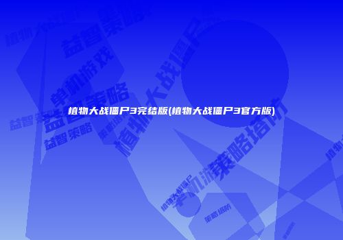 植物大战僵尸3完结版(植物大战僵尸3官方版)