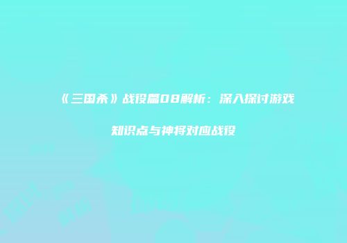 《三国杀》战役篇08解析:深入探讨游戏知识点与神将对应战役